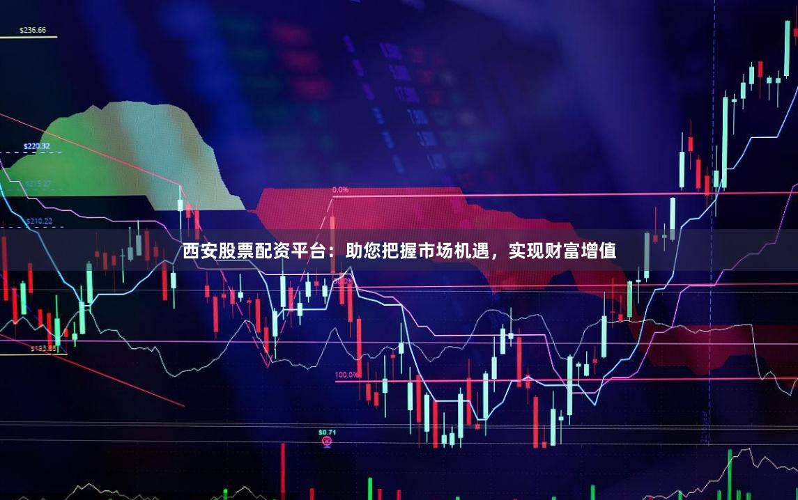 西安股票配資平臺：助您把握市場機遇，實現(xiàn)財富增值
